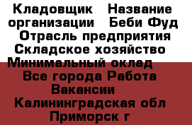 Кладовщик › Название организации ­ Беби Фуд › Отрасль предприятия ­ Складское хозяйство › Минимальный оклад ­ 1 - Все города Работа » Вакансии   . Калининградская обл.,Приморск г.